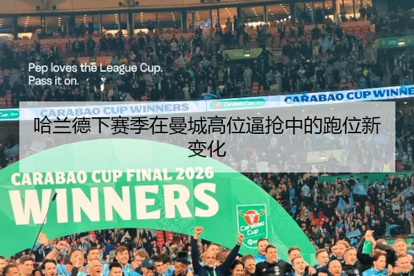 哈兰德下赛季在曼城高位逼抢中的跑位新变化