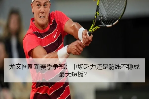 尤文图斯新赛季争冠：中场乏力还是防线不稳成最大短板？